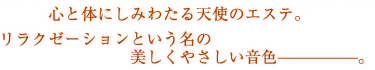 心と体にしみわたる天使のエステ。リラクゼーションという名の美しくやさしい音色。