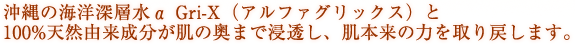 沖縄の海洋深層水α Gri-Xと100%天然由来成分が肌の奥まで浸透し、肌本来の力を取り戻します。