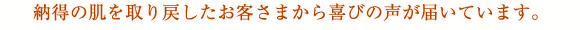 納得の肌を取り戻したお客さまから喜びの声が届いています。